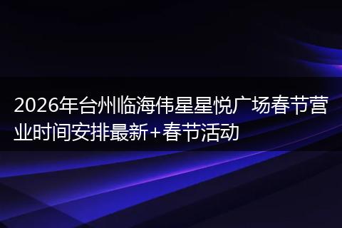2026年台州临海伟星星悦广场春节营业时间安排最新+春节活动