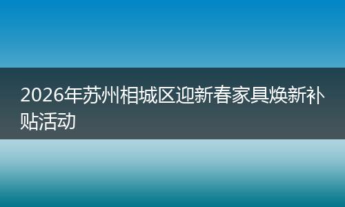 2026年苏州相城区迎新春家具焕新补贴活动