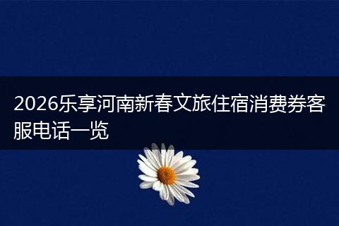 2026乐享河南新春文旅住宿消费券客服电话一览