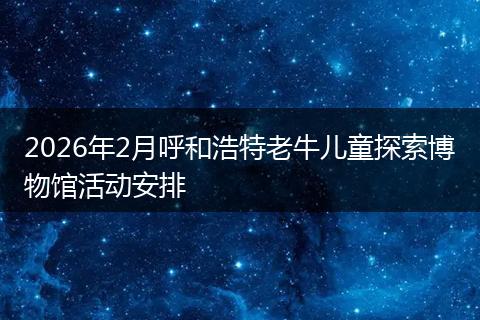 2026年2月呼和浩特老牛儿童探索博物馆活动安排