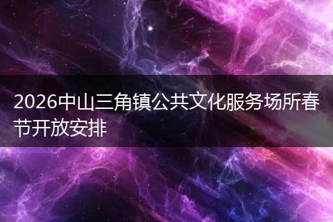 2026中山三角镇公共文化服务场所春节开放安排
