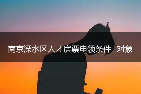 南京溧水区人才房票申领条件+对象