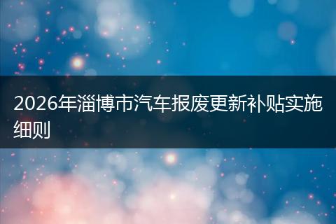 2026年淄博市汽车报废更新补贴实施细则