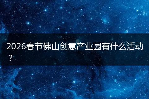 2026春节佛山创意产业园有什么活动？