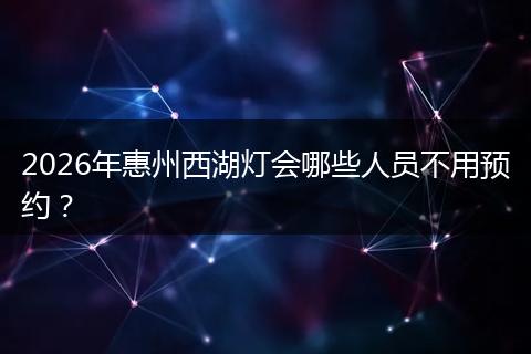 2026年惠州西湖灯会哪些人员不用预约？