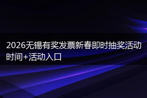 2026无锡有奖发票新春即时抽奖活动时间+活动入口