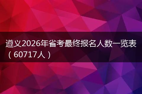遵义2026年省考最终报名人数一览表（60717人）
