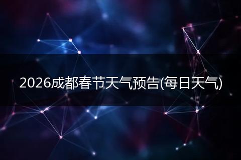 2026成都春节天气预告(每日天气)
