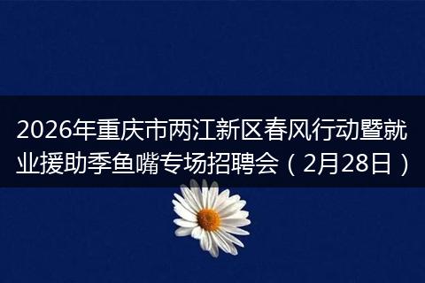 2026年重庆市两江新区春风行动暨就业援助季鱼嘴专场招聘会（2月28日）