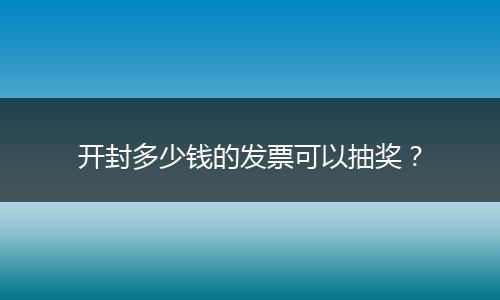开封多少钱的发票可以抽奖？