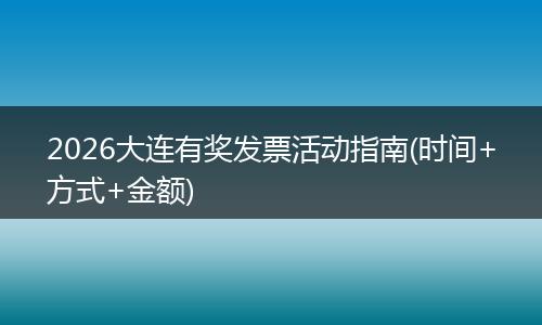 2026大连有奖发票活动指南(时间+方式+金额)