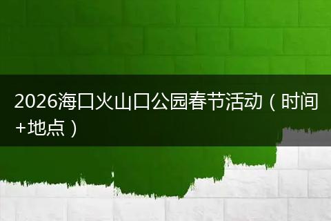2026海口火山口公园春节活动（时间+地点）