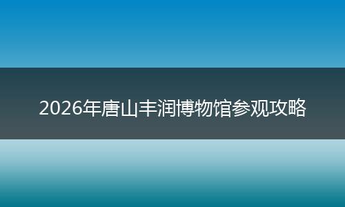 2026年唐山丰润博物馆参观攻略