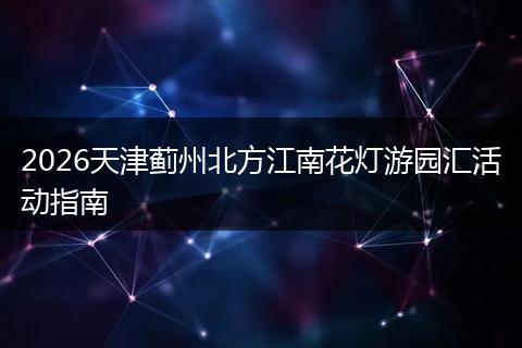 2026天津蓟州北方江南花灯游园汇活动指南