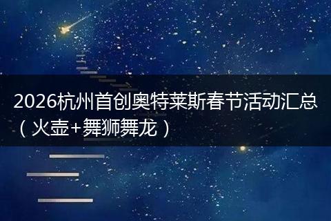 2026杭州首创奥特莱斯春节活动汇总（火壶+舞狮舞龙）