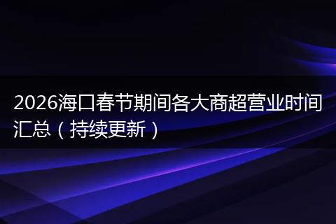 2026海口春节期间各大商超营业时间汇总（持续更新）