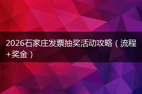 2026石家庄发票抽奖活动攻略（流程+奖金）