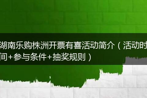 湖南乐购株洲开票有喜活动简介（活动时间+参与条件+抽奖规则）