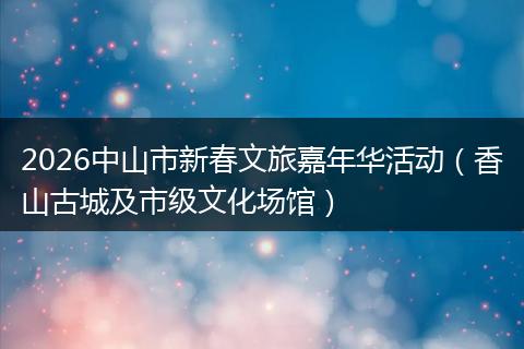 2026中山市新春文旅嘉年华活动（香山古城及市级文化场馆）