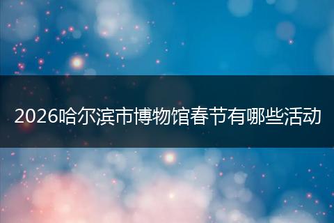 2026哈尔滨市博物馆春节有哪些活动