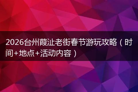 2026台州葭沚老街春节游玩攻略（时间+地点+活动内容）