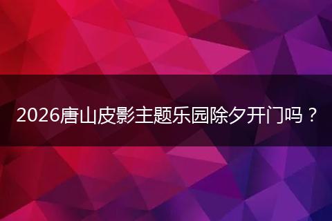 2026唐山皮影主题乐园除夕开门吗？