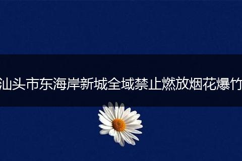 汕头市东海岸新城全域禁止燃放烟花爆竹
