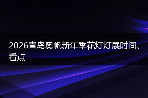 2026青岛奥帆新年季花灯灯展时间、看点