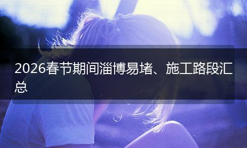 2026春节期间淄博易堵、施工路段汇总