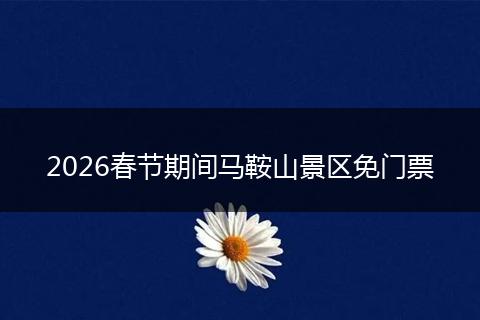 2026春节期间马鞍山景区免门票