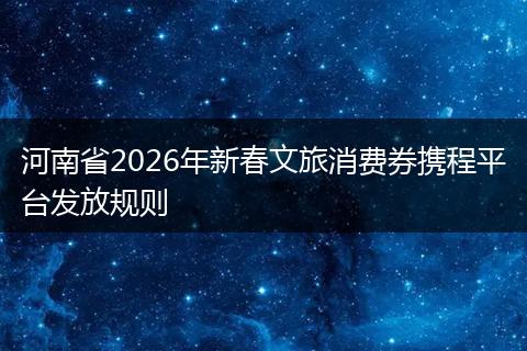 河南省2026年新春文旅消费券携程平台发放规则