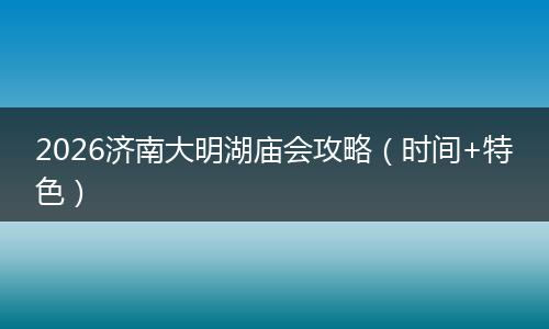 2026济南大明湖庙会攻略（时间+特色）