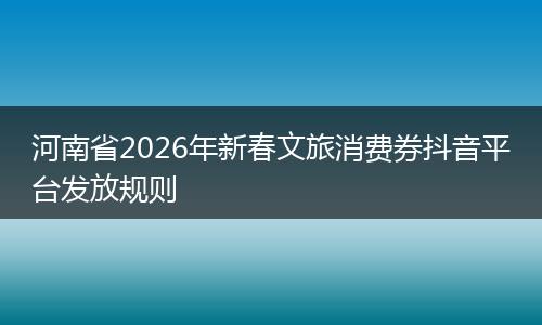 河南省2026年新春文旅消费券抖音平台发放规则