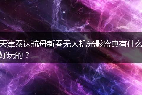天津泰达航母新春无人机光影盛典有什么好玩的？