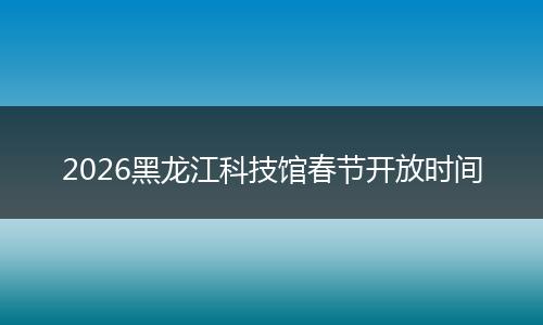 2026黑龙江科技馆春节开放时间