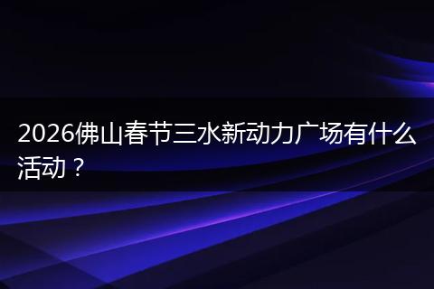 2026佛山春节三水新动力广场有什么活动？
