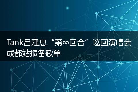 Tank吕建忠“第∞回合”巡回演唱会成都站报备歌单