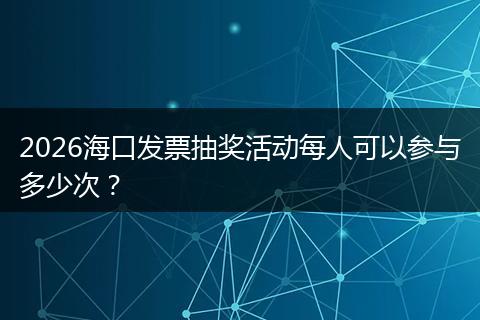 2026海口发票抽奖活动每人可以参与多少次？