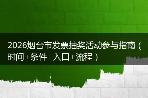 2026烟台市发票抽奖活动参与指南（时间+条件+入口+流程）