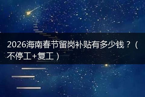 2026海南春节留岗补贴有多少钱？（不停工+复工）