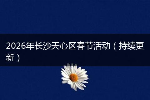 2026年长沙天心区春节活动（持续更新）