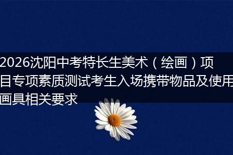 2026沈阳中考特长生美术（绘画）项目专项素质测试考生入场携带物品及使用画具相关要求