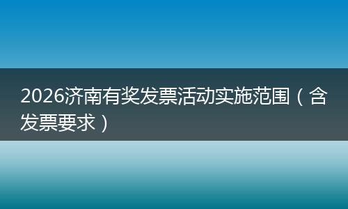 2026济南有奖发票活动实施范围（含发票要求）
