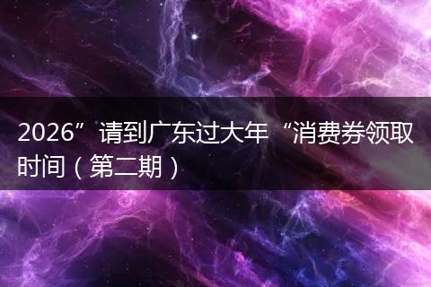2026”请到广东过大年“消费券领取时间（第二期）