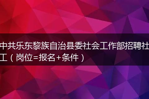 中共乐东黎族自治县委社会工作部招聘社工（岗位=报名+条件）