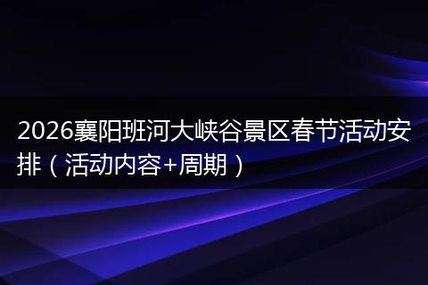 2026襄阳班河大峡谷景区春节活动安排（活动内容+周期）