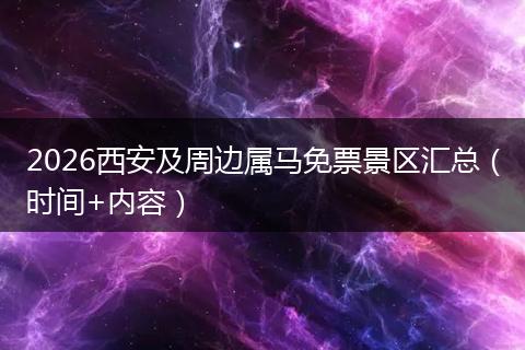 2026西安及周边属马免票景区汇总（时间+内容）