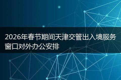 2026年春节期间天津交管出入境服务窗口对外办公安排