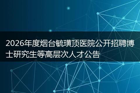 2026年度烟台毓璜顶医院公开招聘博士研究生等高层次人才公告