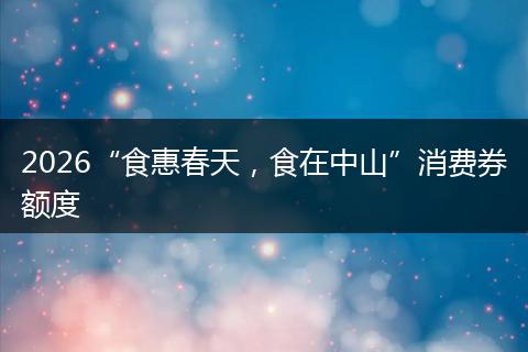 2026“食惠春天，食在中山”消费券额度